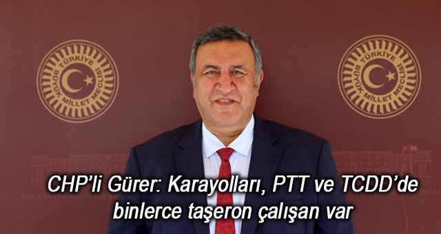 CHP’li Gürer: Karayolları, PTT ve TCDD’de binlerce taşeron çalışan var