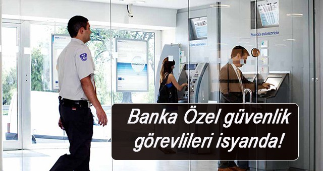 Banka Özel güvenlik görevlileri isyanda!