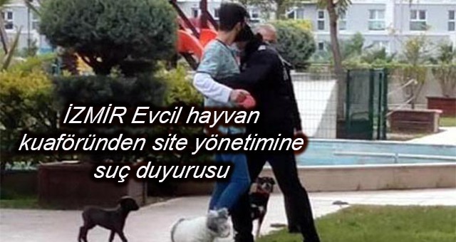 İZMİR Evcil hayvan kuaföründen site yönetimine suç duyurusu