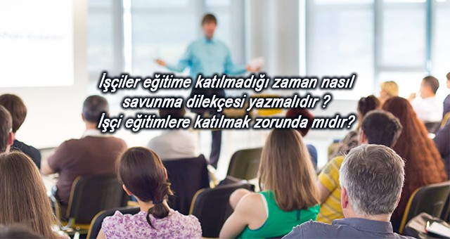 İşçiler eğitime katılmadığı zaman nasıl savunma dilekçesi yazmalıdır ? İşçi eğitimlere katılmak zorunda mıdır?