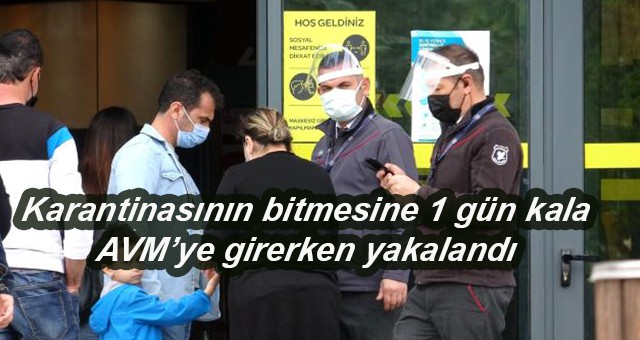 Karantinasının bitmesine 1 gün kala AVM’ye girerken yakalandı