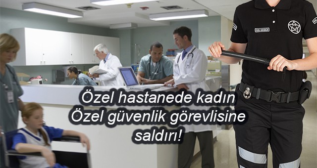 Özel hastanede kadın Özel güvenlik görevlisine saldırı!