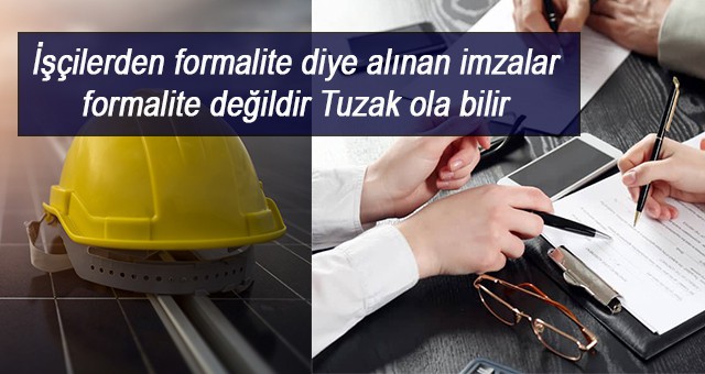 İşçilerden formalite diye alınan imzalar formalite değildir Tuzak ola bilir