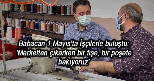 Babacan 1 Mayıs'ta İşçilerle buluştu: 'Marketten çıkarken bir fişe, bir poşete bakıyoruz'