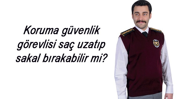 Koruma güvenlik görevlisi saç uzatıp sakal bırakabilir mi?