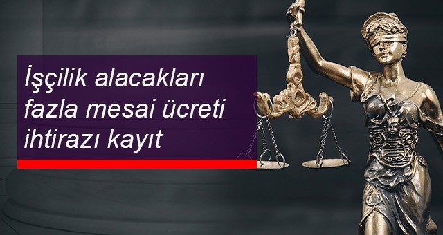 İşçilik alacakları fazla mesai ücreti ihtirazı kayıt