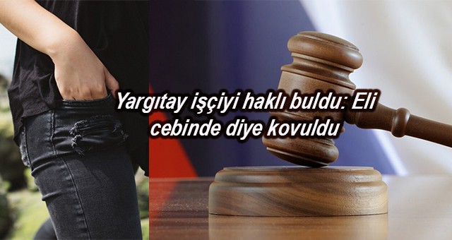 Yargıtay işçiyi haklı buldu Eli cebinde diye kovuldu