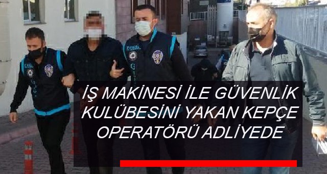 İŞ MAKİNESİ İLE GÜVENLİK KULÜBESİNİ YAKAN KEPÇE OPERATÖRÜ ADLİYEDE