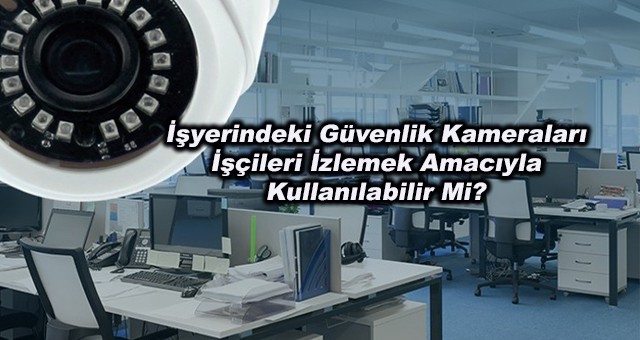 İşyerindeki Güvenlik Kameraları İşçileri İzlemek Amacıyla Kullanılabilir Mi?