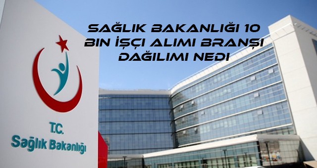 Sağlık Bakanlığı 10 Bin İşçi Alımı Branşı Dağılımı Nedi