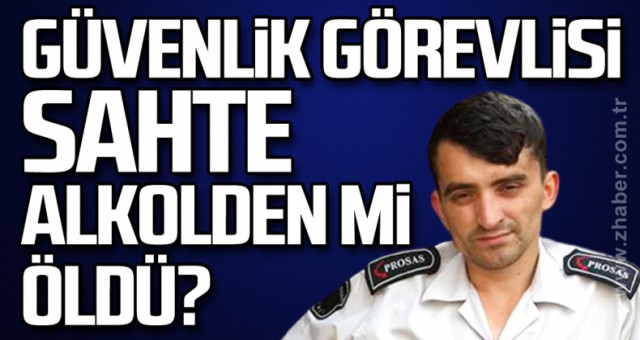 Özel Güvenlik görevlisi sahte alkolden mi öldü?