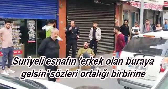 Suriyeli esnafın 'erkek olan buraya gelsin' sözleri ortalığı birbirine katmıştı