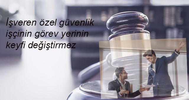 İşveren özel güvenlik işçinin görev yerinin  keyfi değiştirmez