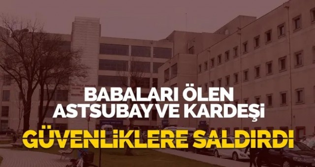 Ölen Astsubay ve kardeşi özel güvenliklere saldırdı!