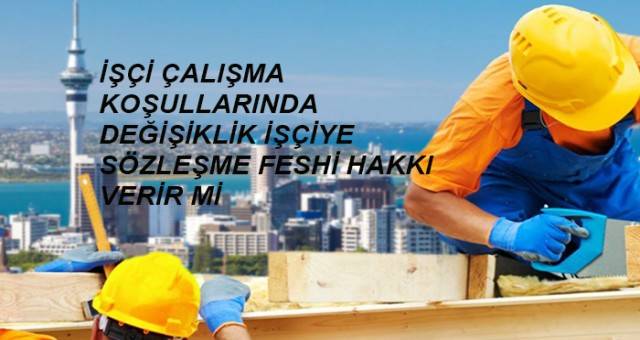 İŞÇİ ÇALIŞMA KOŞULLARINDA DEĞİŞİKLİK İŞÇİYE SÖZLEŞME FESHİ HAKKI VERİR Mİ