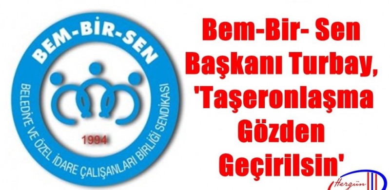 BEM-BİR- SEN BAŞKANI TURBAY, ‘TAŞERONLAŞMA GÖZDEN GEÇİRİLSİN’