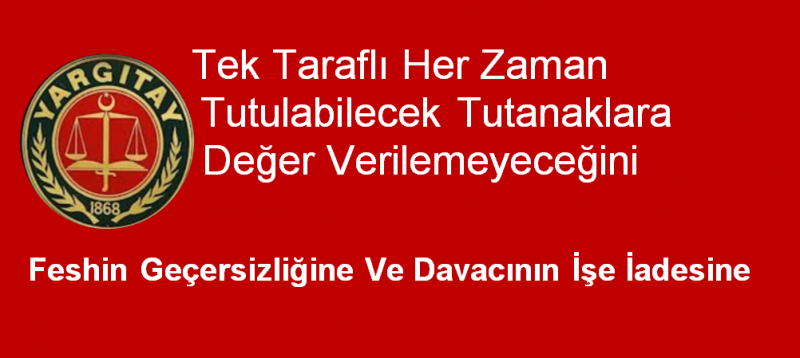 YARGITAY  İŞVEREN TARAFINDAN TEK TARAFLI HER ZAMAN TUTULABİLECEK TUTANAKLARA DEĞER VERİLEMEYECEĞİ