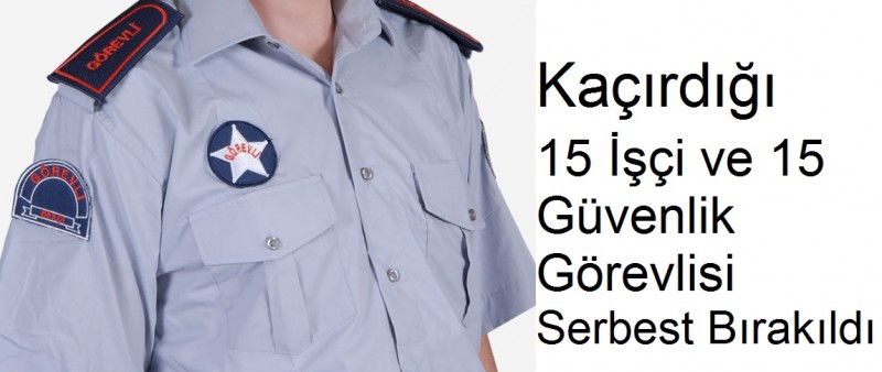  Kaçırdığı 15 işçi ve 15 özel güvenlikgörevlisinii serbest bırakıldı