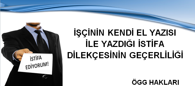 İŞÇİNİN KENDİ EL YAZISI İLE YAZDIĞI İSTİFA DİLEKÇESİNİN GEÇERLİLİĞİ