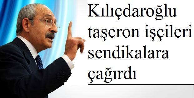 ​Kılıçdaroğlu taşeron işçileri sendikalara çağırdı