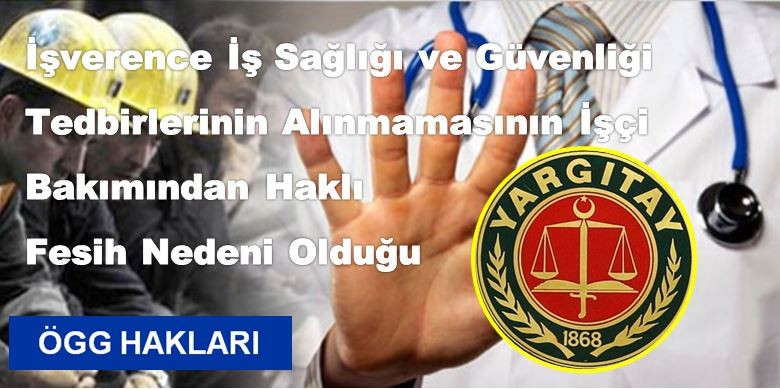  İŞ SAĞLIĞI VE GÜVENLİĞİ TEDBİRİ ALMA ( İşverenin Yükümlülüğünde Olduğu - İşverence İş Sağlığı ve Güvenliği Tedbirlerinin Alınmamasının İşçi Bakımından Haklı Fesih Nedeni Olduğu )