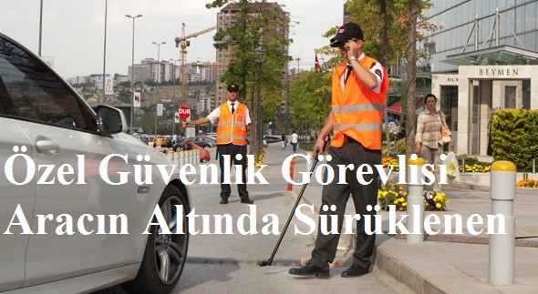 Özel Güvenlik Görevlisi Aracın Altında Sürüklenen Bir 