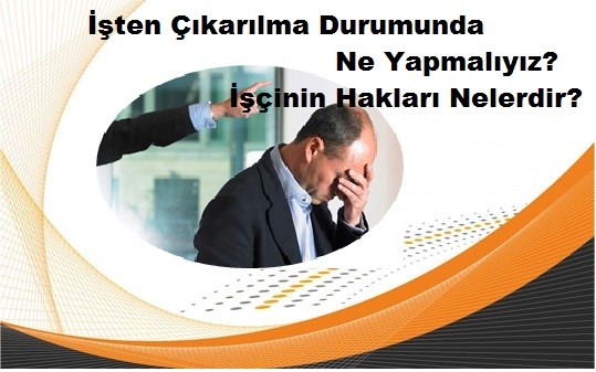 İşten Çıkarılma Durumunda Ne Yapmalıyız?  İşçinin Hakları Nelerdir?