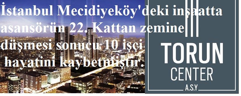   Torun Center’da işçileri taşıyan asansör 32. kattan yere çakıldı. 10 işçi yaşamını yitirdi.