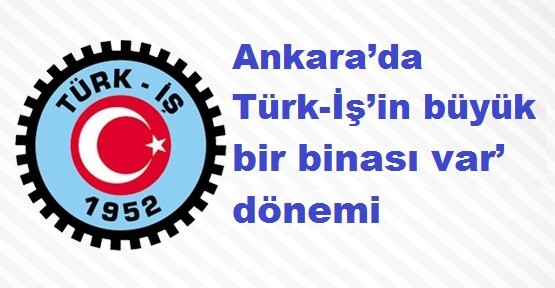 Ankara’da Türk-İş’in büyük bir binası var’ dönemi