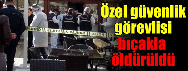 Özel güvenlik görevlisi bıçakla öldürüldü