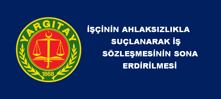 İŞÇİNİN AHLAKSIZLIKLA SUÇLANARAK İŞ SÖZLEŞMESİNİN SONA ERDİRİLMESİ 