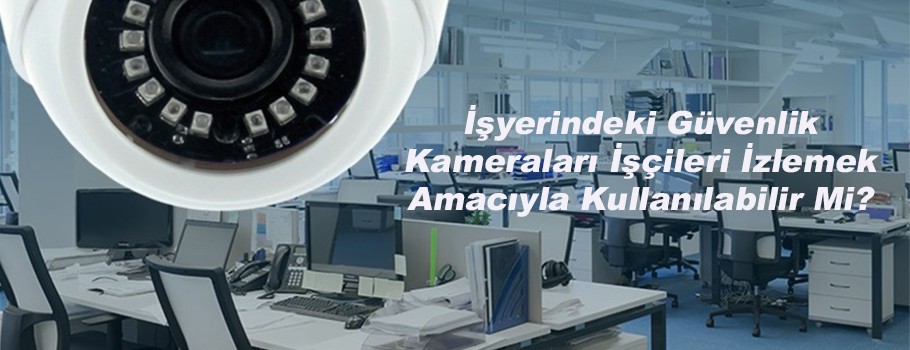 İşyerindeki Güvenlik Kameraları İşçileri İzlemek Amacıyla Kullanılabilir Mi?