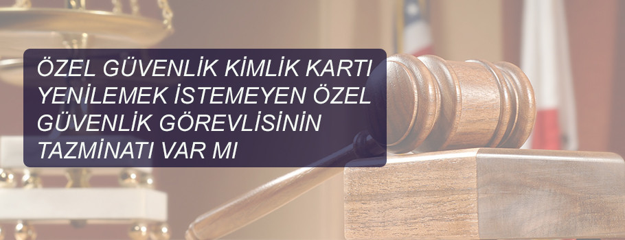 Özel güvenlik kimlik kartı yenilemek istemeyen özel güvenlik görevlisinin tazminatı var mı