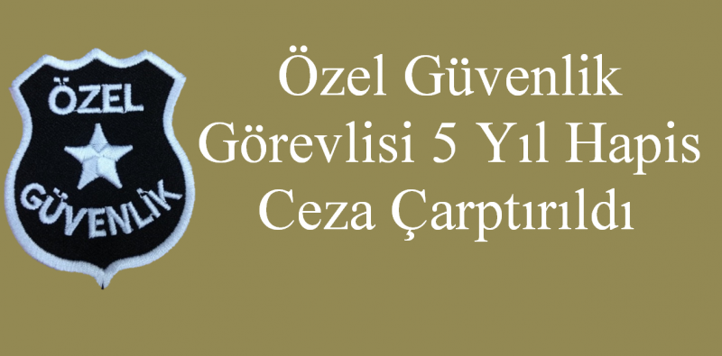 Özel Güvenlik Görevlisi 5 Yıl Hapis Ceza Çarptırıldı