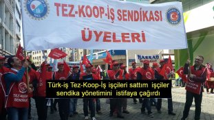 Türk-iş Tez-Koop-İş işçileri sattım işçiler sendika yönetimini istifaya çağırdı