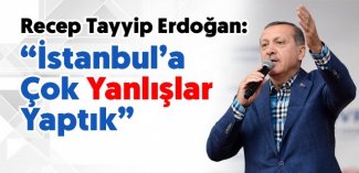 Cumhurbaşkanı Erdoğan, bir konuşmasında İstanbula çok yanlışlar yaptık