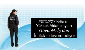 FETÖ/PDY İddiaları. Yüksek Aidat ? Güvenlik-İş dan İstifalar devem ediyor