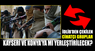 İdlibden çekilen radikal cihatçı gruplar Kayseri ve Konyaya mı yerleştirilecek?