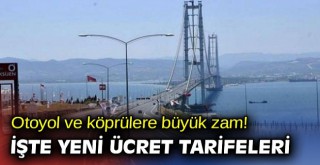 Otoyol ve köprülere büyük zam! İşte yeni ücret tarifeleri