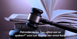 Patrondan işçiye Lan oğlum sen ne ayaksın sözü için Yargıtay’dan emsal karar